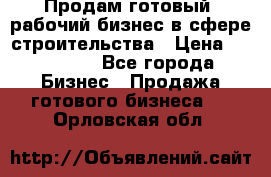 Продам готовый, рабочий бизнес в сфере строительства › Цена ­ 950 000 - Все города Бизнес » Продажа готового бизнеса   . Орловская обл.